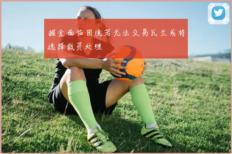 掘金面临困境若无法交易瓦兰或将选择裁员处理