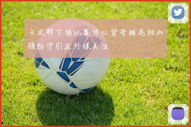 卡皮耶下场比赛将以背带裤亮相加强防守引发外媒关注