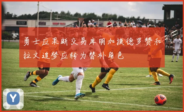勇士应果断交易库明加换德罗赞和拉文追梦应转为替补角色