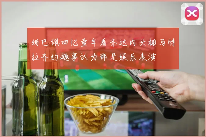 姆巴佩回忆童年看齐达内头槌马特拉齐的趣事认为那是娱乐表演