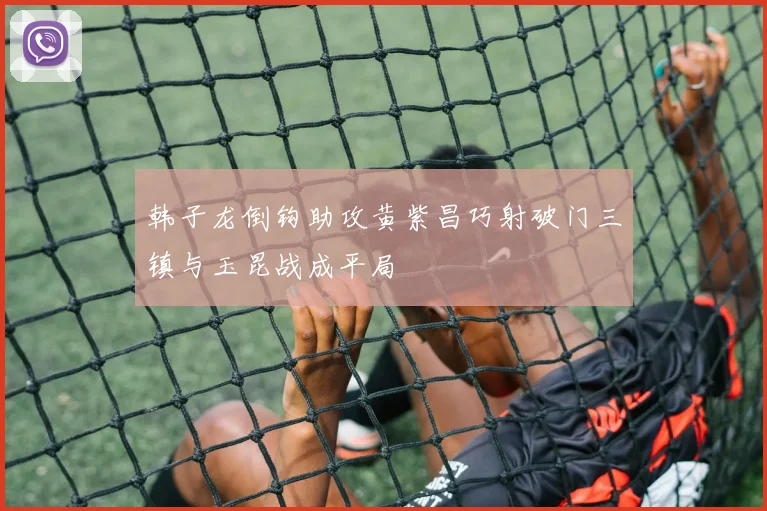 韩子龙倒钩助攻黄紫昌巧射破门三镇与玉昆战成平局