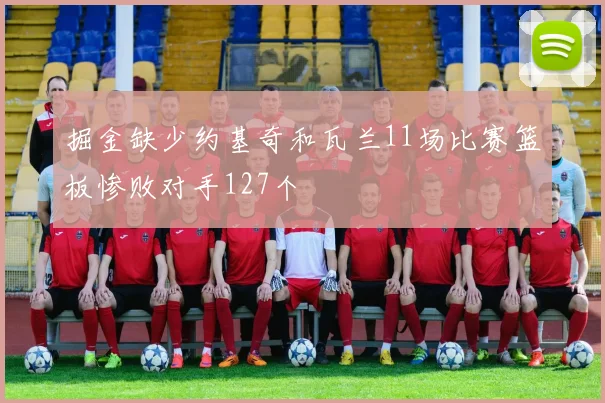 掘金缺少约基奇和瓦兰11场比赛篮板惨败对手127个
