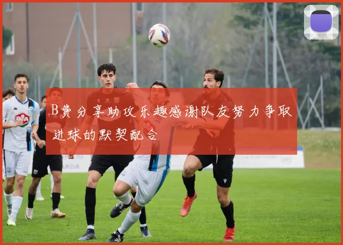 B费分享助攻乐趣感谢队友努力争取进球的默契配合