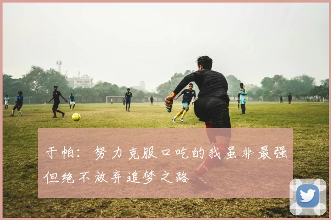 于帕：努力克服口吃的我虽非最强但绝不放弃追梦之路