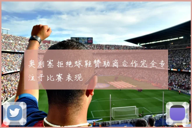 奥利塞拒绝球鞋赞助商合作完全专注于比赛表现