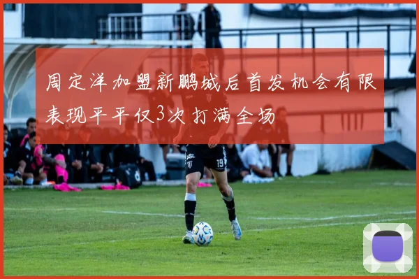 周定洋加盟新鹏城后首发机会有限表现平平仅3次打满全场