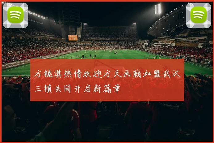 方镜淇热情欢迎方天画戟加盟武汉三镇共同开启新篇章