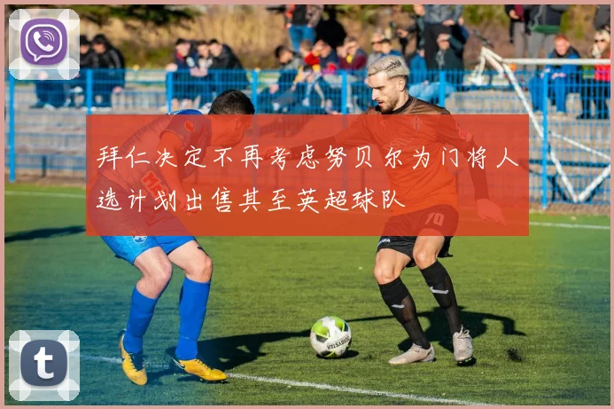 拜仁决定不再考虑努贝尔为门将人选计划出售其至英超球队