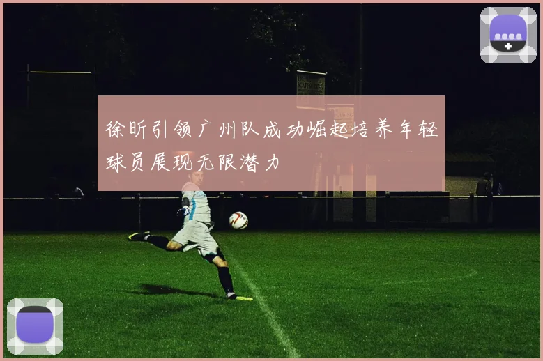 徐昕引领广州队成功崛起培养年轻球员展现无限潜力