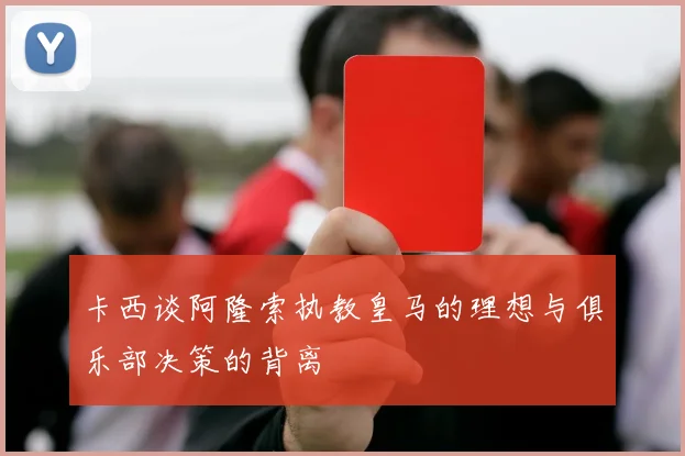 卡西谈阿隆索执教皇马的理想与俱乐部决策的背离