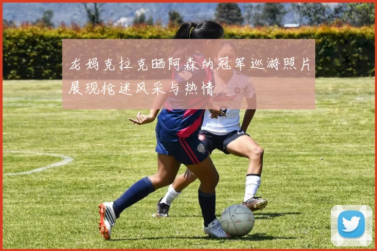 龙妈克拉克晒阿森纳冠军巡游照片展现枪迷风采与热情