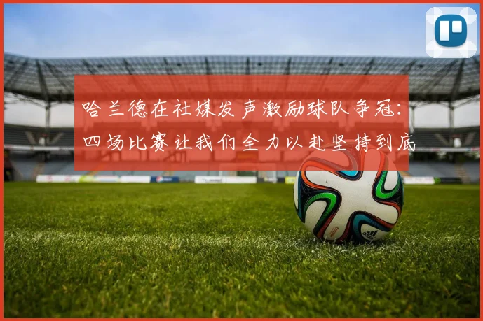 哈兰德在社媒发声激励球队争冠：四场比赛让我们全力以赴坚持到底
