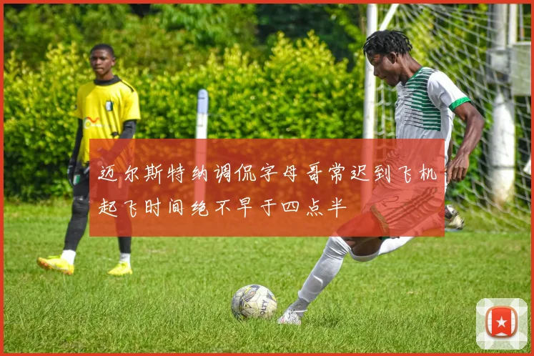 迈尔斯特纳调侃字母哥常迟到飞机起飞时间绝不早于四点半