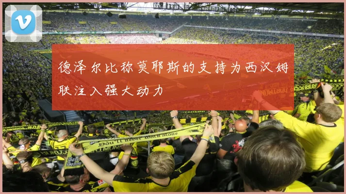 德泽尔比称莫耶斯的支持为西汉姆联注入强大动力