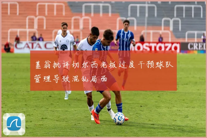基翁批评切尔西老板过度干预球队管理导致混乱局面
