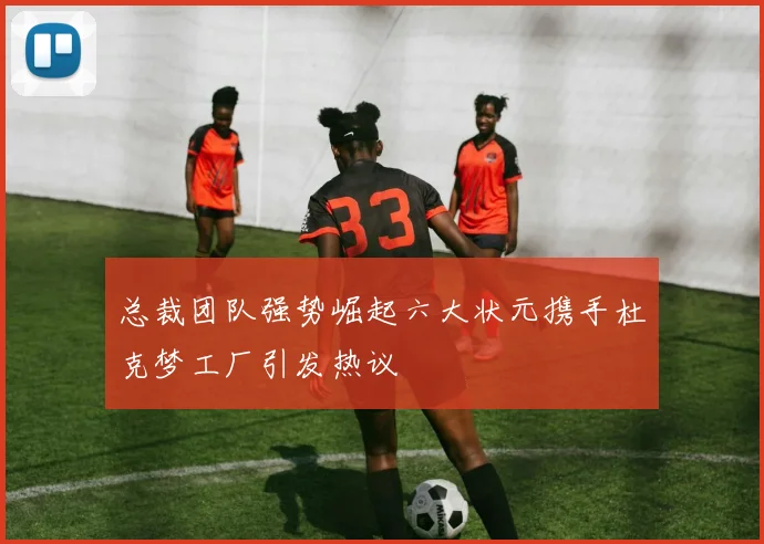 总裁团队强势崛起六大状元携手杜克梦工厂引发热议